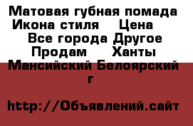 Матовая губная помада “Икона стиля“ › Цена ­ 499 - Все города Другое » Продам   . Ханты-Мансийский,Белоярский г.